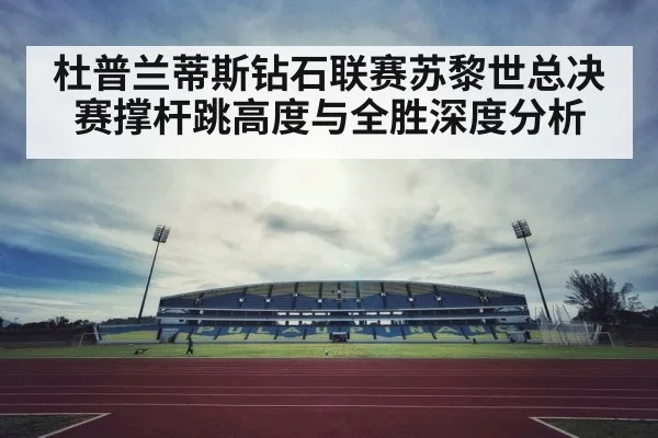 杜普兰蒂斯钻石联赛苏黎世总决赛撑杆跳高度与全胜深度分析（yabo）