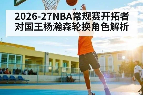 2026-27NBA常规赛开拓者对国王杨瀚森轮换角色解析（yabo）