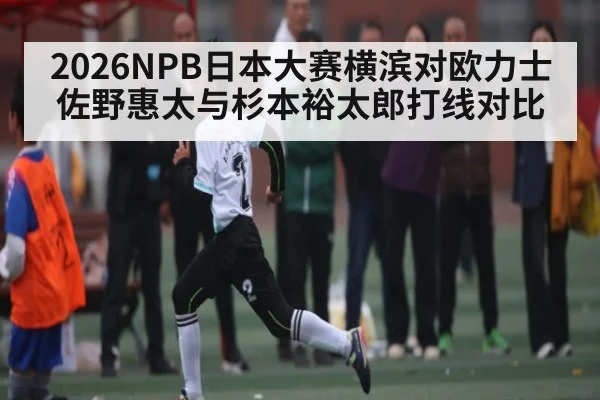 2026NPB日本大赛横滨对欧力士佐野惠太与杉本裕太郎打线对比（yabo）